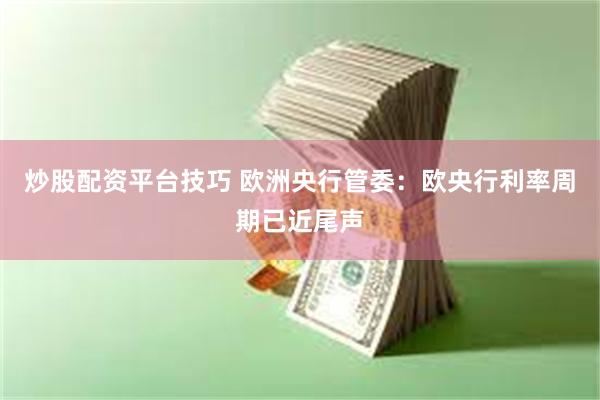 炒股配资平台技巧 欧洲央行管委：欧央行利率周期已近尾声