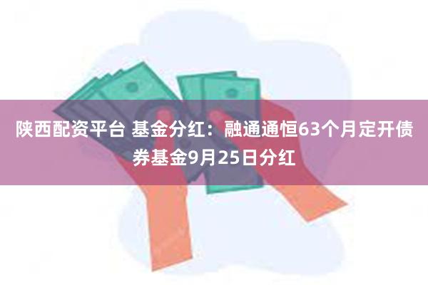 陕西配资平台 基金分红:融通通恒63个月定开债券基金9月25日分红