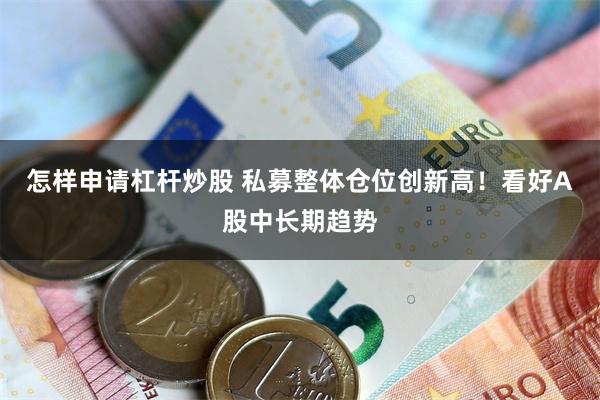 怎样申请杠杆炒股 私募整体仓位创新高！看好A股中长期趋势