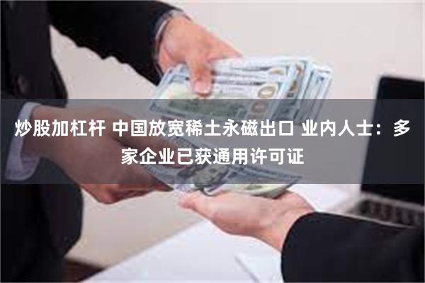 炒股加杠杆 中国放宽稀土永磁出口 业内人士：多家企业已获通用许可证