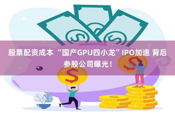 股票配资成本 “国产GPU四小龙”IPO加速 背后参股公司曝光！
