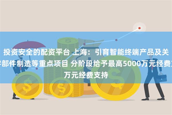 投资安全的配资平台 上海：引育智能终端产品及关键零部件制造等重点项目 分阶段给予最高5000万元经费支持