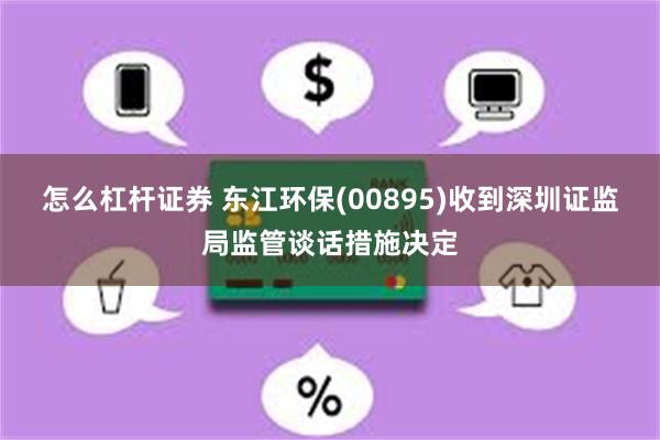 怎么杠杆证券 东江环保(00895)收到深圳证监局监管谈话措施决定