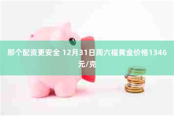 那个配资更安全 12月31日周六福黄金价格1346元/克