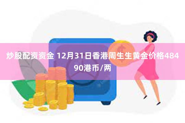 炒股配资资金 12月31日香港周生生黄金价格48490港币/两